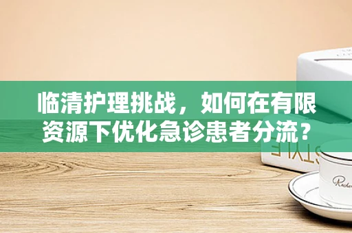 临清护理挑战，如何在有限资源下优化急诊患者分流？
