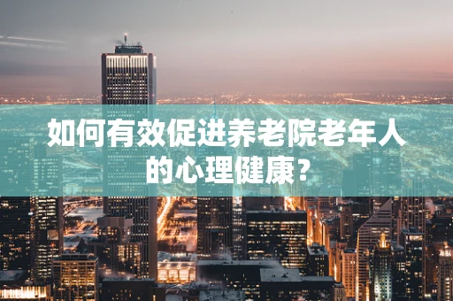 如何有效促进养老院老年人的心理健康？
