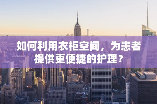 如何利用衣柜空间，为患者提供更便捷的护理？
