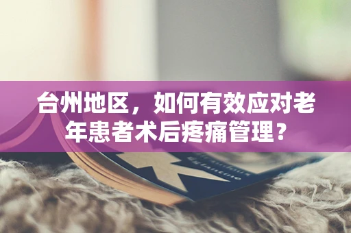 台州地区，如何有效应对老年患者术后疼痛管理？