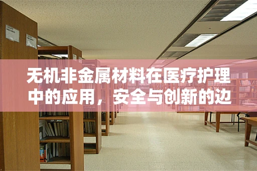 无机非金属材料在医疗护理中的应用，安全与创新的边界何在？