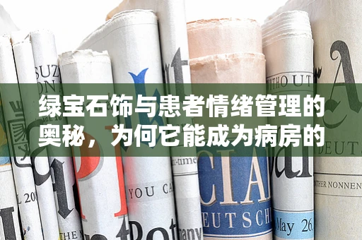 绿宝石饰与患者情绪管理的奥秘，为何它能成为病房的情绪调节器？