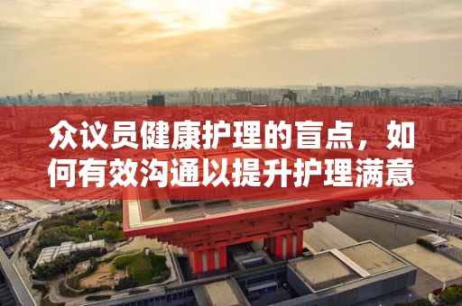 众议员健康护理的盲点，如何有效沟通以提升护理满意度？