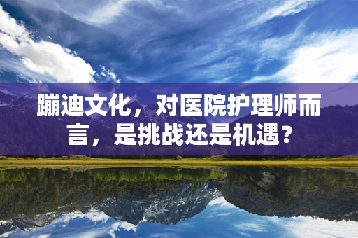 蹦迪文化，对医院护理师而言，是挑战还是机遇？