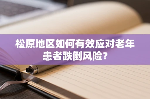 松原地区如何有效应对老年患者跌倒风险？