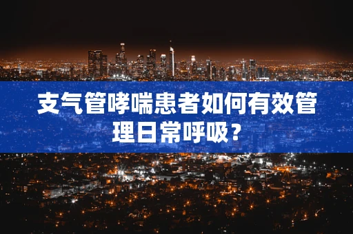 支气管哮喘患者如何有效管理日常呼吸？