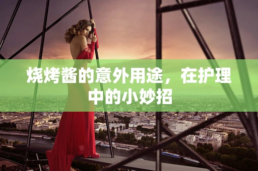烧烤酱的意外用途，在护理中的小妙招