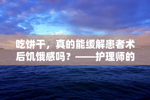 吃饼干，真的能缓解患者术后饥饿感吗？——护理师的专业视角