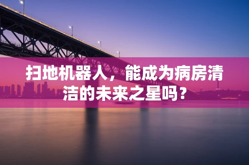 扫地机器人，能成为病房清洁的未来之星吗？