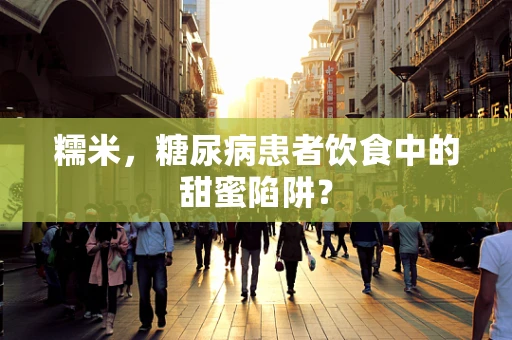 糯米，糖尿病患者饮食中的甜蜜陷阱？