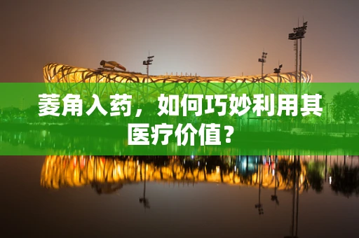 菱角入药，如何巧妙利用其医疗价值？