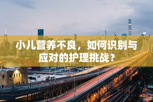小儿营养不良，如何识别与应对的护理挑战？