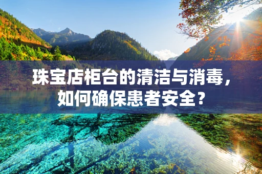 珠宝店柜台的清洁与消毒，如何确保患者安全？