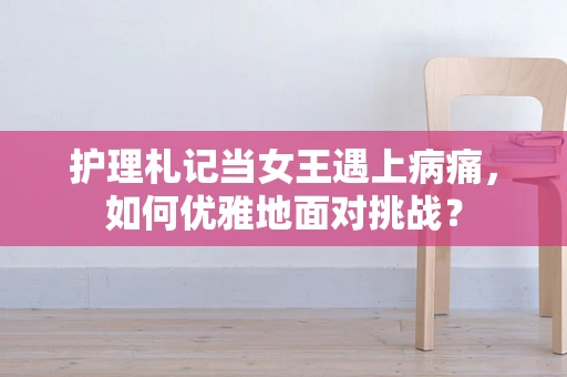 护理札记当女王遇上病痛，如何优雅地面对挑战？