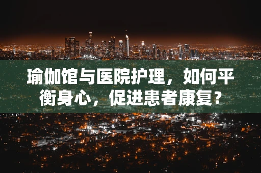 瑜伽馆与医院护理，如何平衡身心，促进患者康复？