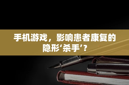 手机游戏，影响患者康复的隐形‘杀手’？