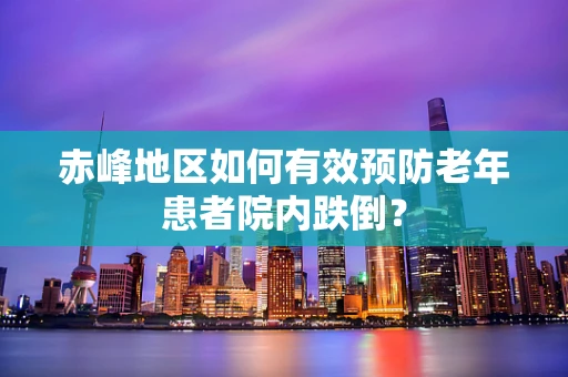 赤峰地区如何有效预防老年患者院内跌倒？
