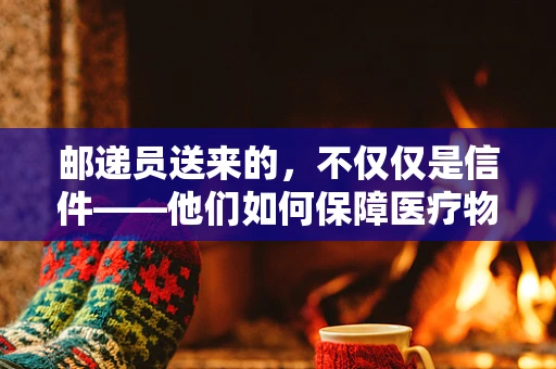 邮递员送来的，不仅仅是信件——他们如何保障医疗物资的及时送达？