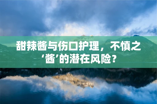 甜辣酱与伤口护理，不慎之‘酱’的潜在风险？