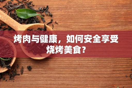 烤肉与健康，如何安全享受烧烤美食？