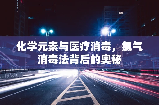 化学元素与医疗消毒，氯气消毒法背后的奥秘