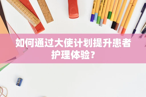 如何通过大使计划提升患者护理体验？