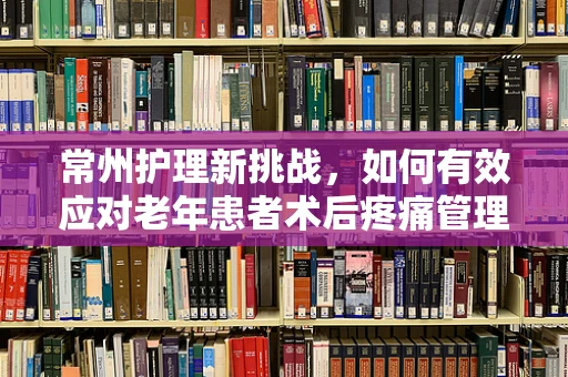 常州护理新挑战，如何有效应对老年患者术后疼痛管理？