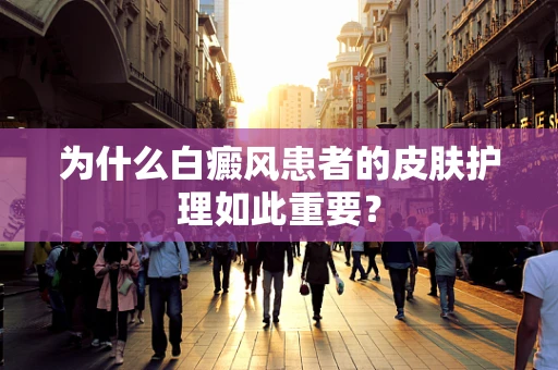 为什么白癜风患者的皮肤护理如此重要？