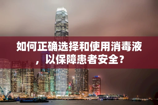 如何正确选择和使用消毒液，以保障患者安全？