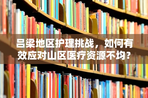 吕梁地区护理挑战，如何有效应对山区医疗资源不均？
