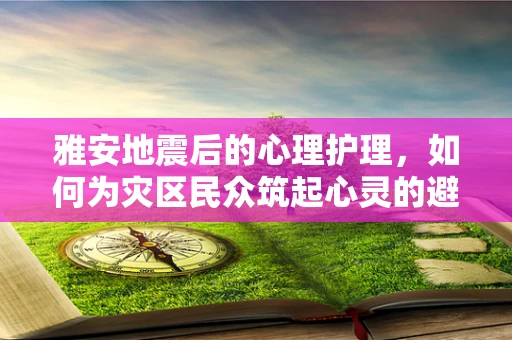 雅安地震后的心理护理，如何为灾区民众筑起心灵的避风港？