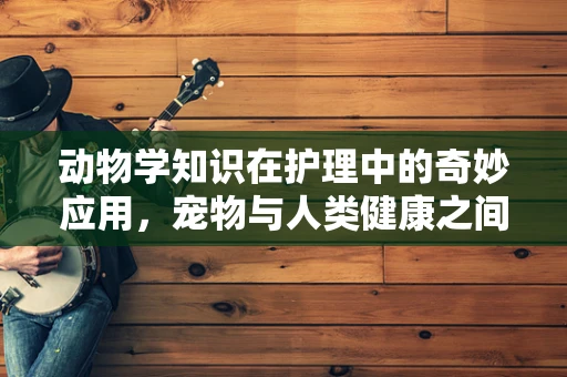 动物学知识在护理中的奇妙应用，宠物与人类健康之间的微妙联系？