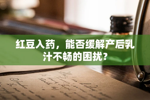 红豆入药，能否缓解产后乳汁不畅的困扰？