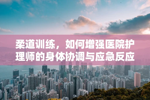 柔道训练，如何增强医院护理师的身体协调与应急反应？