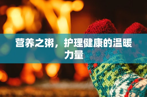 营养之粥，护理健康的温暖力量