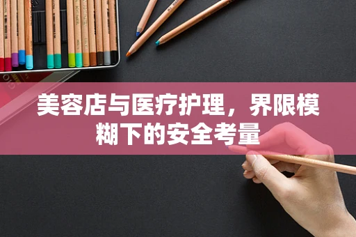 美容店与医疗护理，界限模糊下的安全考量