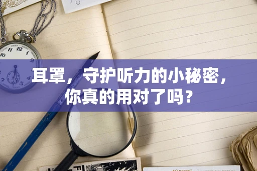 耳罩，守护听力的小秘密，你真的用对了吗？