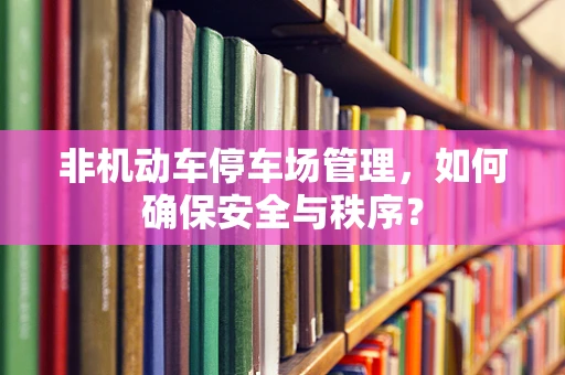 非机动车停车场管理，如何确保安全与秩序？