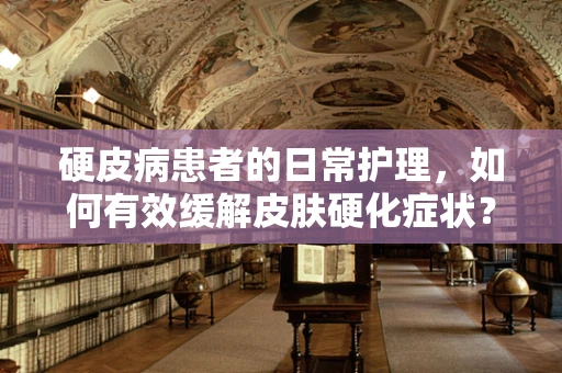 硬皮病患者的日常护理，如何有效缓解皮肤硬化症状？