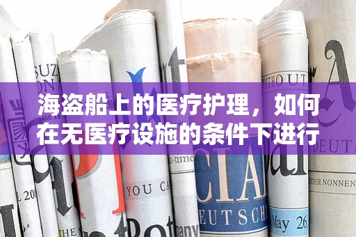 海盗船上的医疗护理，如何在无医疗设施的条件下进行基础急救？