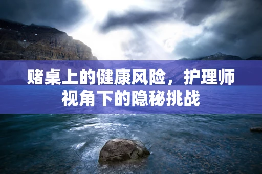 赌桌上的健康风险，护理师视角下的隐秘挑战