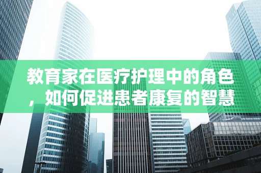 教育家在医疗护理中的角色，如何促进患者康复的智慧桥梁？