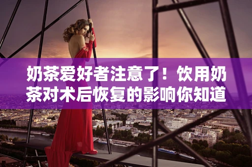 奶茶爱好者注意了！饮用奶茶对术后恢复的影响你知道吗？