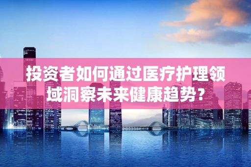 投资者如何通过医疗护理领域洞察未来健康趋势？