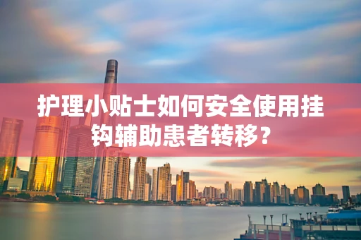 护理小贴士如何安全使用挂钩辅助患者转移？