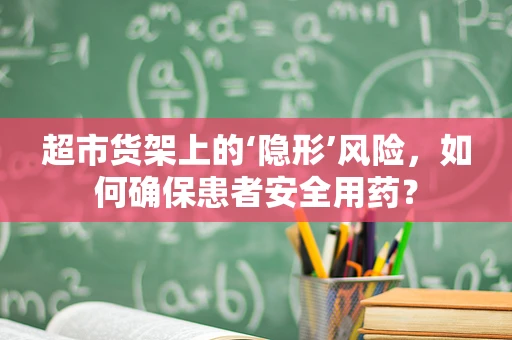 超市货架上的‘隐形’风险，如何确保患者安全用药？