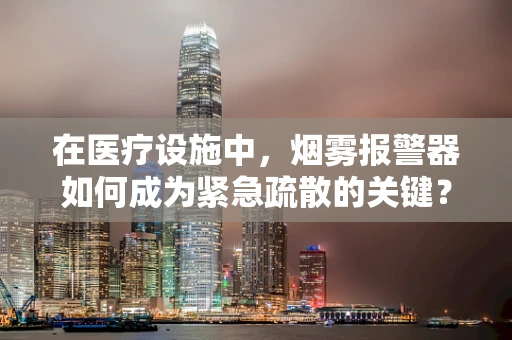 在医疗设施中，烟雾报警器如何成为紧急疏散的关键？