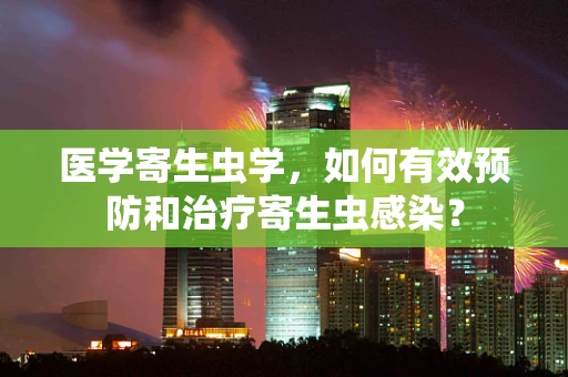 医学寄生虫学，如何有效预防和治疗寄生虫感染？