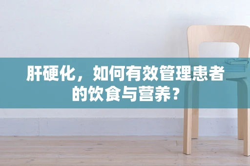 肝硬化，如何有效管理患者的饮食与营养？