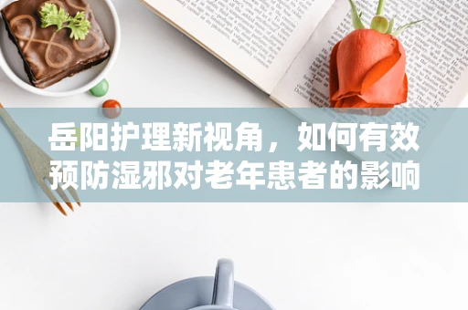 岳阳护理新视角，如何有效预防湿邪对老年患者的影响？